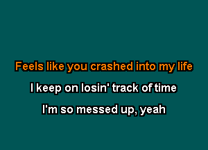 Feels like you crashed into my life

I keep on losin' track oftime

I'm so messed up, yeah