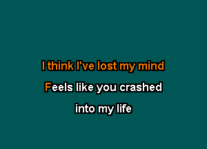 I think I've lost my mind

Feels like you crashed

into my life