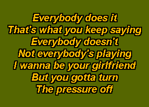 Everybody does it
That's what you keep saying
Everybody doesn't
Not everybody's playing
I wanna be your girlfriend
But you gotta tum
The pressure off