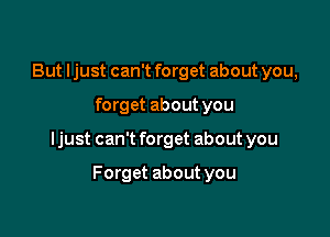 But I just can't forget about you,

forget about you

Ijust can't forget about you

Forget about you