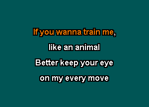 If you wanna train me,

like an animal

Better keep your eye

on my every move