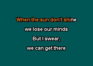 When the sun don't shine

we lose our minds

But I swear,

we can get there