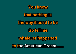 You know
that nothing is
the way it used to be

So tell me

whatever happened

to the American Dream .......