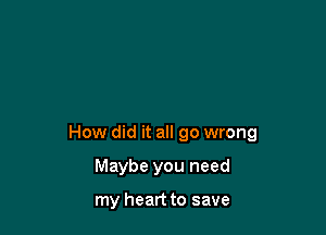 How did it all go wrong

Maybe you need

my heart to save