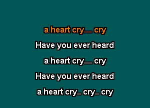 a heart cry.... cry
Have you ever heard
a heart cry.... cry

Have you ever heard

a heart cry.. cry.. cry