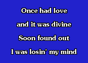 Once had love
and it was divine

Soon found out

I was losin' my mind