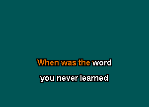 When was the word

you never learned