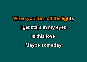 When you turn offthe lights
I get stars in my eyes

Is this love

Maybe someday