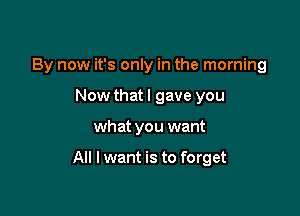 By now it's only in the morning
Now that I gave you

what you want

All I want is to forget