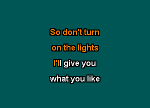 So don't turn

on the lights

I'll give you

what you like