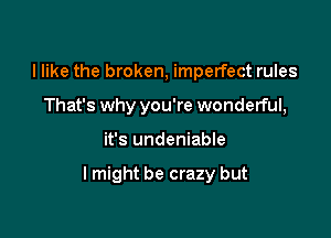 I like the broken, imperfect rules
That's why you're wonderful,

it's undeniable

lmight be crazy but