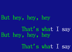 But hey, hey, hey

That s what I say
But hey, hey, hey

That s what I say