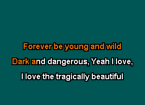 Forever be young and wild

Dark and dangerous, Yeah I love,

I love the tragically beautiful