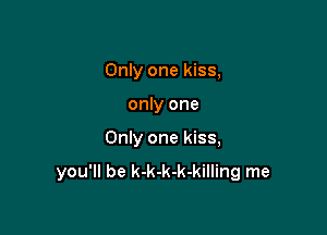 Only one kiss,
only one

Only one kiss,

you'll be k-k-k-k-killing me