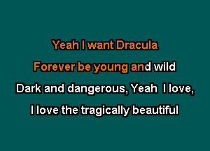 Yeah lwant Dracula
Forever be young and wild

Dark and dangerous. Yeah I love,

I love the tragically beautiful