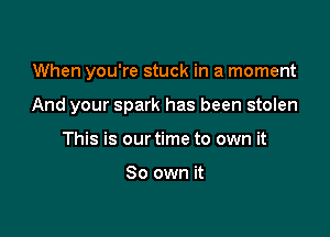 When you're stuck in a moment

And your spark has been stolen

This is our time to own it

So own it