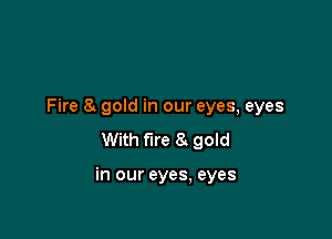 Fire 8. gold in our eyes, eyes
With fire 8 gold

in our eyes, eyes