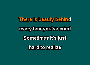 There is beauty behind

every tear you've cried

Sometimes it'sjust

hard to realize