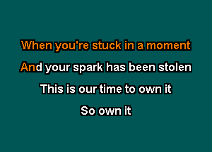 When you're stuck in a moment

And your spark has been stolen

This is our time to own it

So own it