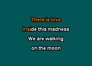 There is love

inside this madness

We are walking

on the moon