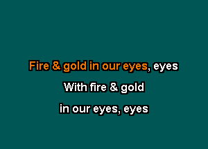 Fire 8. gold in our eyes, eyes
With fire 8 gold

in our eyes, eyes