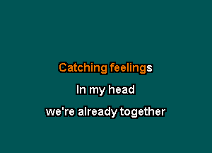 Catching feelings
In my head

we're already together