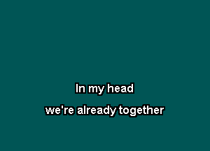 In my head

we're already together