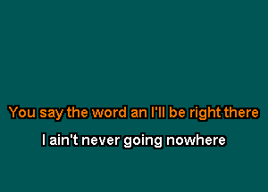 You say the word an I'll be right there

I ain't never going nowhere