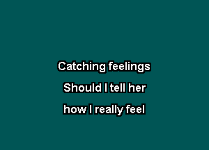 Catching feelings

Should I tell her

howl really feel