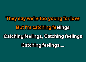 They say we're too young for love
But I'm catching feelings
Catching feelings, Catching feelings
Catching feelings...