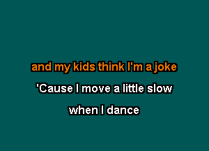 and my kids think I'm ajoke

'Cause I move a little sIow

when I dance