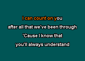 I can count on you

after all that we've been through

'Cause I know that

you'll always understand