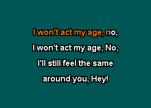 I won't act my age, no,
I won't act my age, No,

I'll still feel the same

around you, Hey!