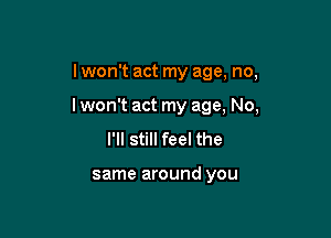 I won't act my age, no,

I won't act my age, No,

I'll still feel the

same around you