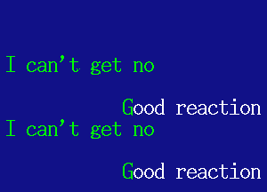 I can t get no

Good reaction
I can t get no

Good reaction