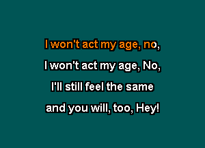 I won't act my age, no,
I won't act my age, No,

I'll still feel the same

and you will, too, Hey!