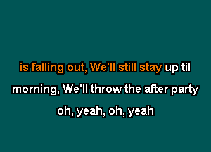 is falling out, We'll still stay up til

morning, We'll throw the after party

oh, yeah, oh, yeah