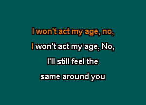 I won't act my age, no,

I won't act my age, No,

I'll still feel the

same around you