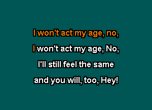 I won't act my age, no,
I won't act my age, No,

I'll still feel the same

and you will, too, Hey!