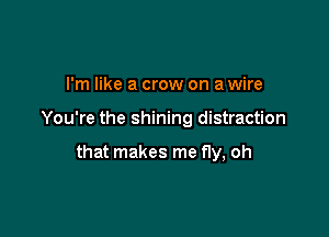 I'm like a crow on a wire

You're the shining distraction

that makes me fly, oh
