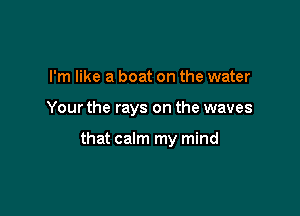 I'm like a boat on the water

Your the rays on the waves

that calm my mind