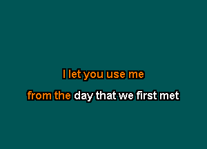 llet you use me

from the day that we first met