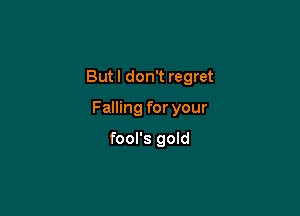 But I don't regret

Falling for your

fool's gold