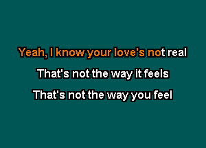 Yeah, I know your love's not real

That's not the way it feels

That's not the way you feel