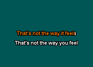 That's not the way it feels

That's not the way you feel