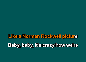 Like a Norman Rockwell picture

Baby, baby, It's crazy how we're