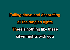 Falling down and decorating

all the tangled lights

There's nothing like these

silver nights with you