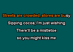 Streets are crowded, stores are busy
Sipping cocoa, l'mjust wishing
There'll be a mistletoe

so you might kiss me