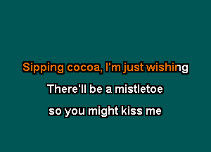 Sipping cocoa, l'mjust wishing

There'll be a mistletoe

so you might kiss me