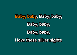 Baby, baby, Baby, baby,
Baby, baby,
Baby, baby,

I love these silver nights